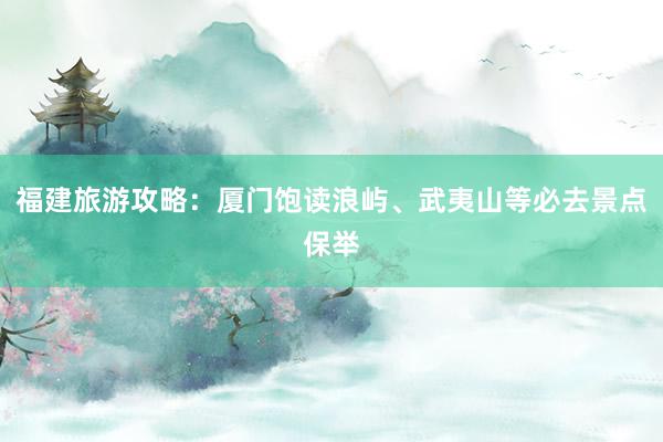 福建旅游攻略：厦门饱读浪屿、武夷山等必去景点保举